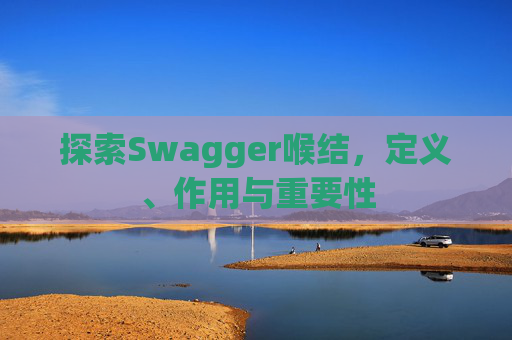 探索Swagger喉结，定义、作用与重要性